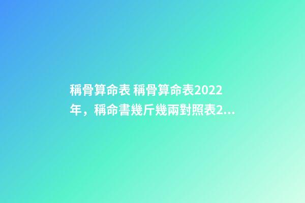 稱骨算命表 稱骨算命表2022年，稱命書幾斤幾兩對照表2020-第1張-觀點-玄機派